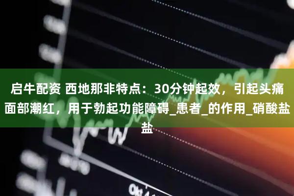 启牛配资 西地那非特点：30分钟起效，引起头痛面部潮红，用于勃起功能障碍_患者_的作用_硝酸盐