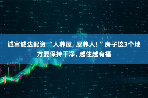 诚富诚达配资 “人养屋, 屋养人! ”房子这3个地方要保持干净, 越住越有福