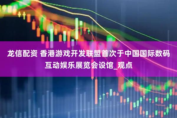 龙信配资 香港游戏开发联盟首次于中国国际数码互动娱乐展览会设馆_观点