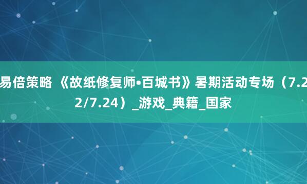 易倍策略 《故纸修复师•百城书》暑期活动专场（7.22/7.24）_游戏_典籍_国家