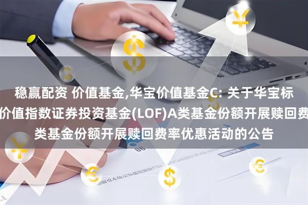 稳赢配资 价值基金,华宝价值基金C: 关于华宝标普沪港深中国增强价值指数证券投资基金(LOF)A类基金份额开展赎回费率优惠活动的公告