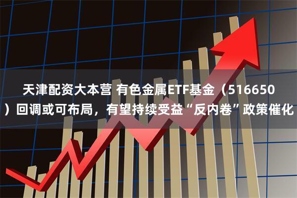 天津配资大本营 有色金属ETF基金（516650）回调或可布局，有望持续受益“反内卷”政策催化