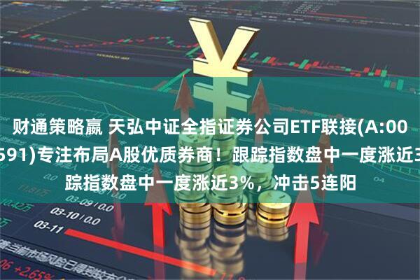 财通策略嬴 天弘中证全指证券公司ETF联接(A:008590；C:008591)专注布局A股优质券商！跟踪指数盘中一度涨近3%，冲击5连阳
