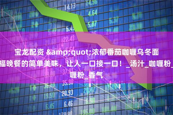 宝龙配资 "浓郁番茄咖喱乌冬面，幸福晚餐的简单美味，让人一口接一口！_汤汁_咖喱粉_香气