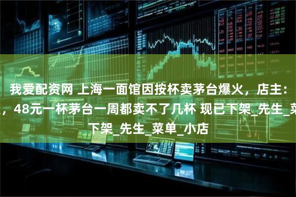 我爱配资网 上海一面馆因按杯卖茅台爆火，店主：身心俱疲，48元一杯茅台一周都卖不了几杯 现已下架_先生_菜单_小店