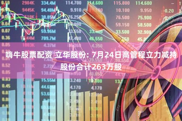 嗨牛股票配资 立华股份: 7月24日高管程立力减持股份合计263万股