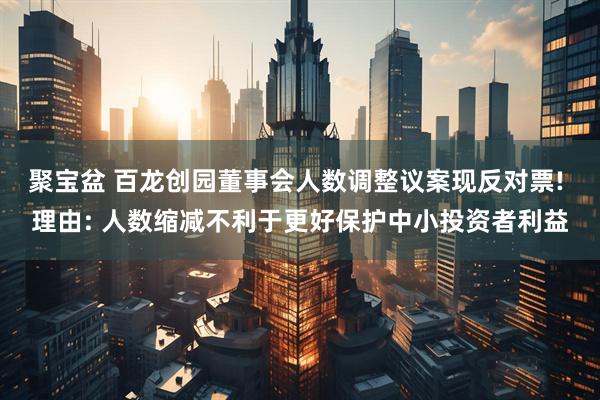 聚宝盆 百龙创园董事会人数调整议案现反对票! 理由: 人数缩减不利于更好保护中小投资者利益