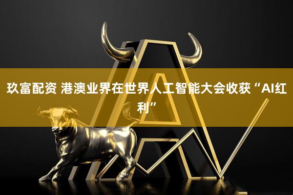 玖富配资 港澳业界在世界人工智能大会收获“AI红利”