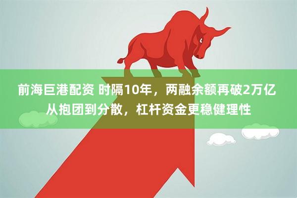 前海巨港配资 时隔10年，两融余额再破2万亿 从抱团到分散，杠杆资金更稳健理性