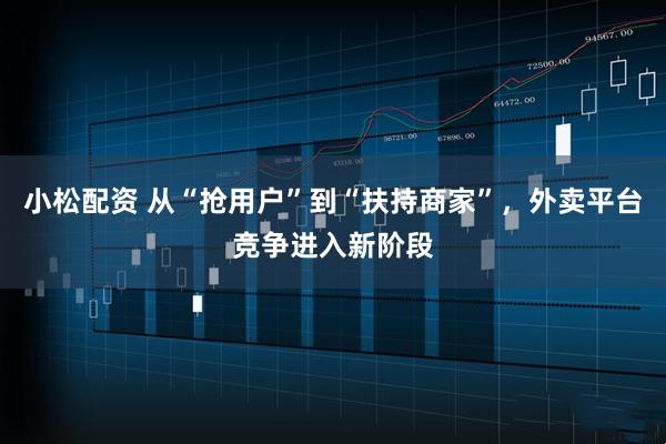 小松配资 从“抢用户”到“扶持商家”，外卖平台竞争进入新阶段