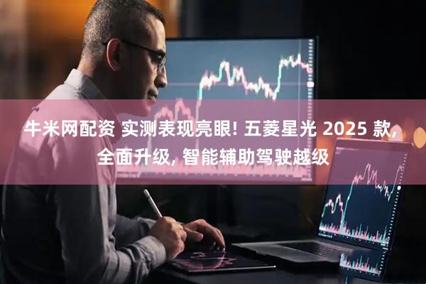 牛米网配资 实测表现亮眼! 五菱星光 2025 款, 全面升级, 智能辅助驾驶越级
