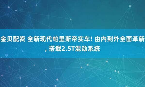 金贝配资 全新现代帕里斯帝实车! 由内到外全面革新, 搭载2.5T混动系统