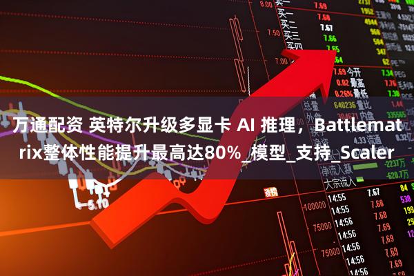 万通配资 英特尔升级多显卡 AI 推理，Battlematrix整体性能提升最高达80%_模型_支持_Scaler