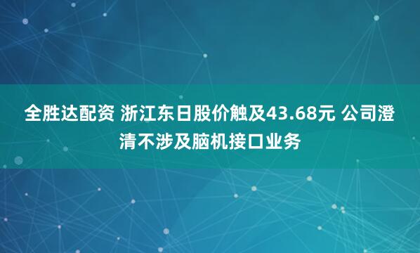 全胜达配资 浙江东日股价触及43.68元 公司澄清不涉及脑机接口业务