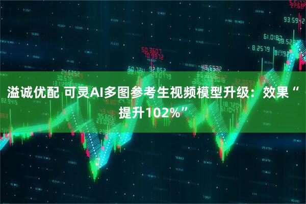 溢诚优配 可灵AI多图参考生视频模型升级：效果“提升102%”