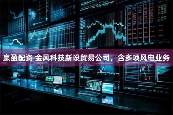 赢盈配资 金风科技新设贸易公司，含多项风电业务
