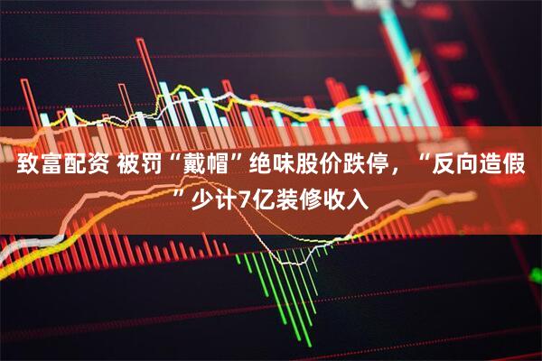 致富配资 被罚“戴帽”绝味股价跌停，“反向造假”少计7亿装修收入