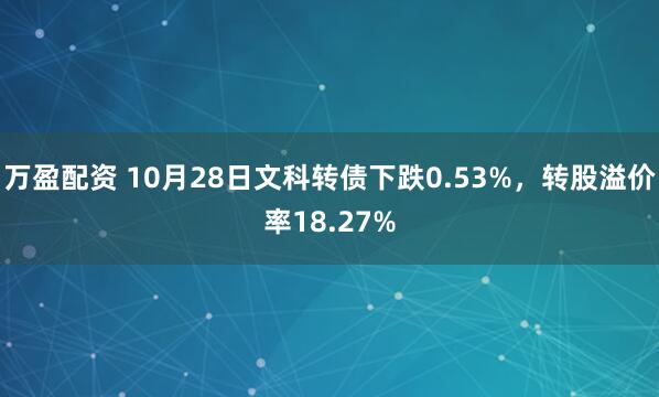 万盈配资 10月28日文科转债下跌0.53%，转股溢价率18.27%