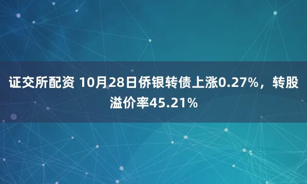 证交所配资 10月28日侨银转债上涨0.27%，转股溢价率45.21%