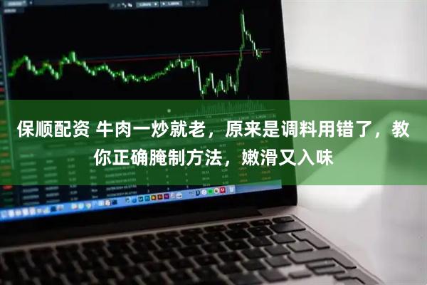 保顺配资 牛肉一炒就老，原来是调料用错了，教你正确腌制方法，嫩滑又入味