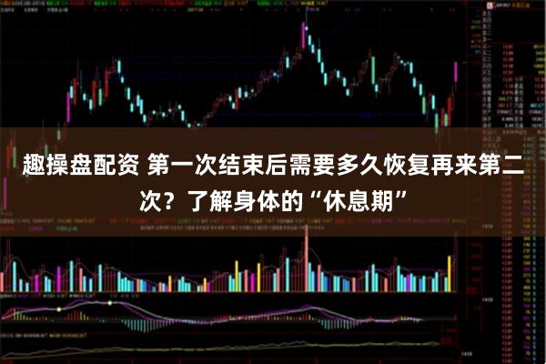 趣操盘配资 第一次结束后需要多久恢复再来第二次？了解身体的“休息期”
