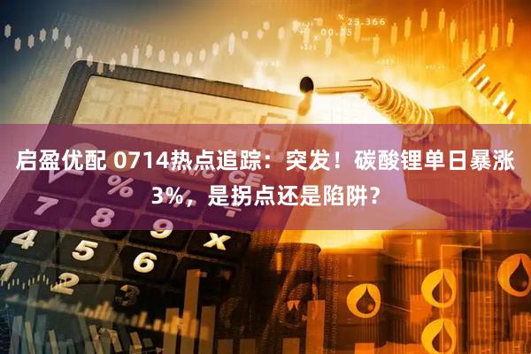 启盈优配 0714热点追踪：突发！碳酸锂单日暴涨3%，是拐点还是陷阱？