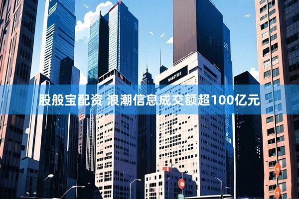 股般宝配资 浪潮信息成交额超100亿元