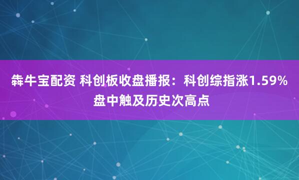 犇牛宝配资 科创板收盘播报：科创综指涨1.59% 盘中触及历史次高点