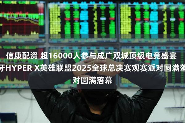 信康配资 超16000人参与成广双城顶级电竞盛宴 虎牙HYPER X英雄联盟2025全球总决赛观赛派对圆满落幕