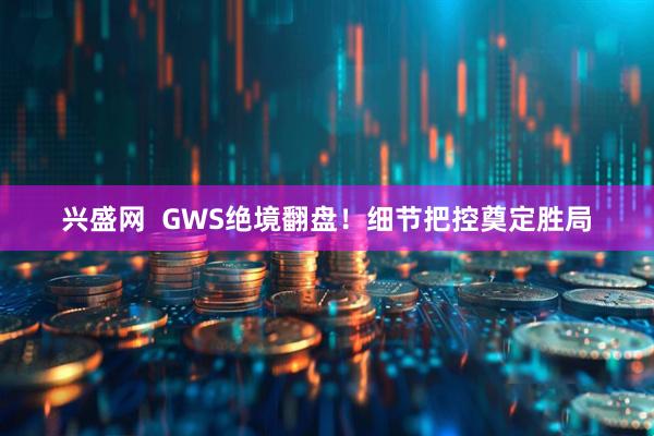 兴盛网  GWS绝境翻盘！细节把控奠定胜局