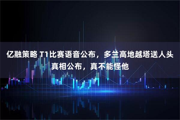 亿融策略 T1比赛语音公布，多兰高地越塔送人头真相公布，真不能怪他