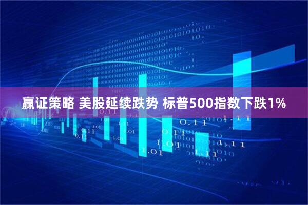 赢证策略 美股延续跌势 标普500指数下跌1%