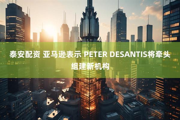 泰安配资 亚马逊表示 PETER DESANTIS将牵头组建新机构