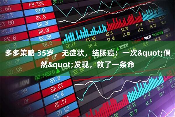 多多策略 35岁，无症状，结肠癌：一次"偶然"发现，救了一条命