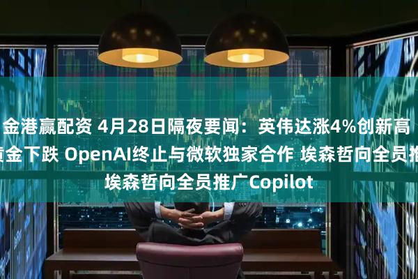 金港赢配资 4月28日隔夜要闻：英伟达涨4%创新高 原油上涨 黄金下跌 OpenAI终止与微软独家合作 埃森哲向全员推广Copilot