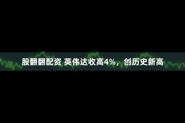 股翻翻配资 英伟达收高4%，创历史新高