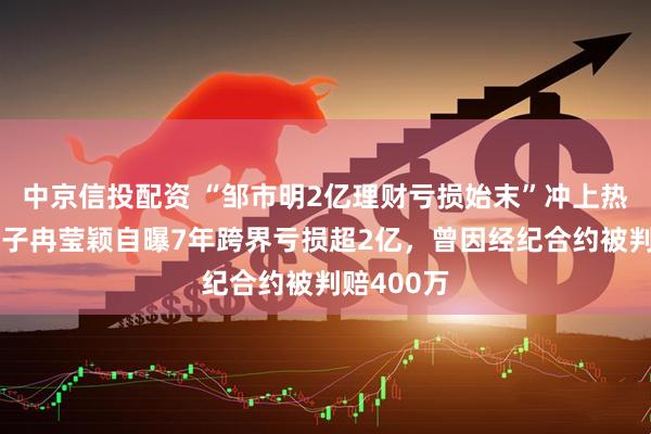 中京信投配资 “邹市明2亿理财亏损始末”冲上热搜，其妻子冉莹颖自曝7年跨界亏损超2亿，曾因经纪合约被判赔400万